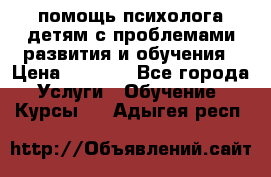 помощь психолога детям с проблемами развития и обучения › Цена ­ 1 000 - Все города Услуги » Обучение. Курсы   . Адыгея респ.